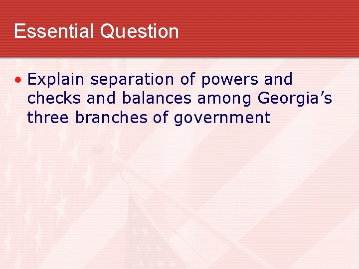 Essential Question • Explain separation of powers and checks and balances among Georgia’s three