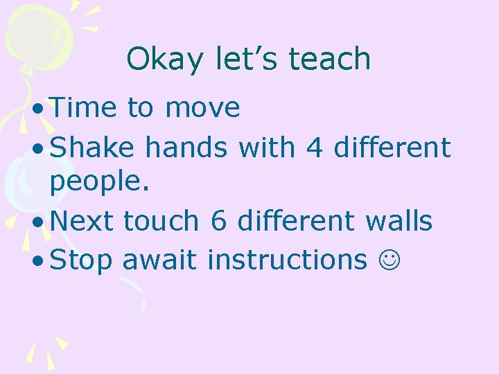 Okay let’s teach • Time to move • Shake hands with 4 different people.