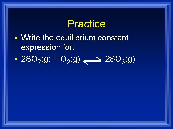 Practice § Write the equilibrium constant expression for: § 2 SO 2(g) + O