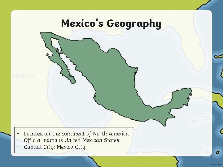 Mexico’s Geography • Located on the continent of North America • Official name is