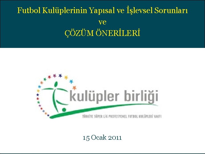 Futbol Kulüplerinin Yapısal ve İşlevsel Sorunları ve ÇÖZÜM ÖNERİLERİ 15 Ocak 2011 