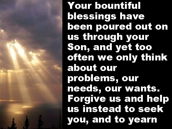 Your bountiful blessings have been poured out on us through your Son, and yet