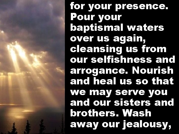 for your presence. Pour your baptismal waters over us again, cleansing us from our