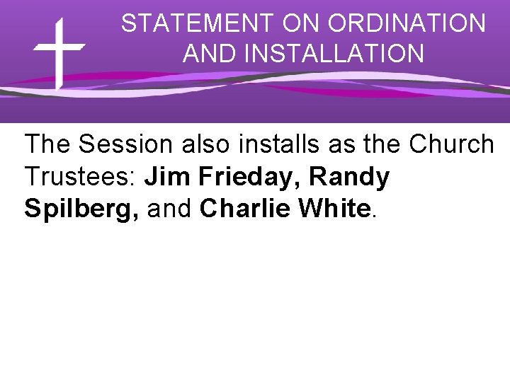 STATEMENT ON ORDINATION AND INSTALLATION The Session also installs as the Church Trustees: Jim