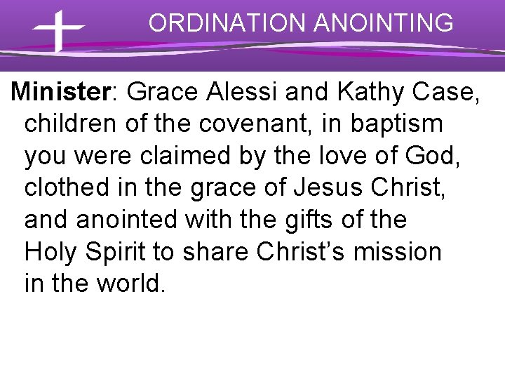 ORDINATION ANOINTING Minister: Grace Alessi and Kathy Case, children of the covenant, in baptism