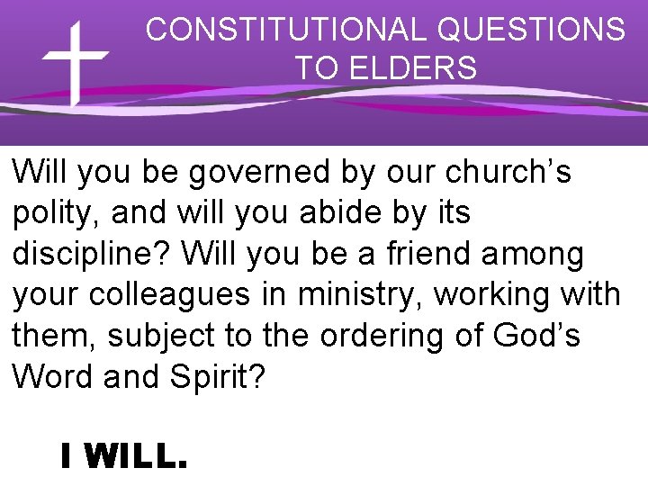 CONSTITUTIONAL QUESTIONS TO ELDERS Will you be governed by our church’s polity, and will