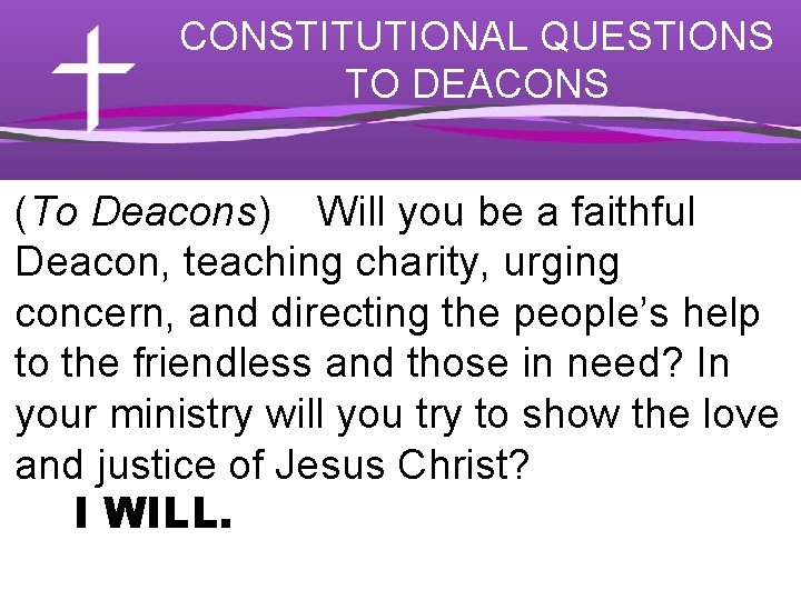 CONSTITUTIONAL QUESTIONS TO DEACONS (To Deacons) Will you be a faithful Deacon, teaching charity,