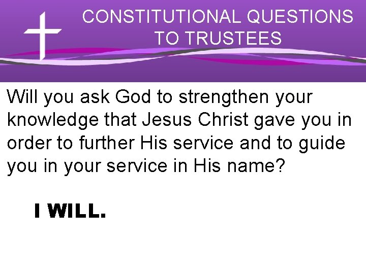 CONSTITUTIONAL QUESTIONS TO TRUSTEES Will you ask God to strengthen your knowledge that Jesus