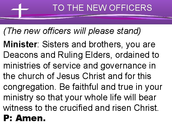 TO THE NEW OFFICERS (The new officers will please stand) Minister: Sisters and brothers,