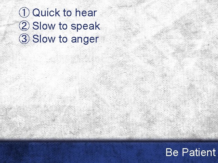 ① Quick to hear ② Slow to speak ③ Slow to anger Be Patient