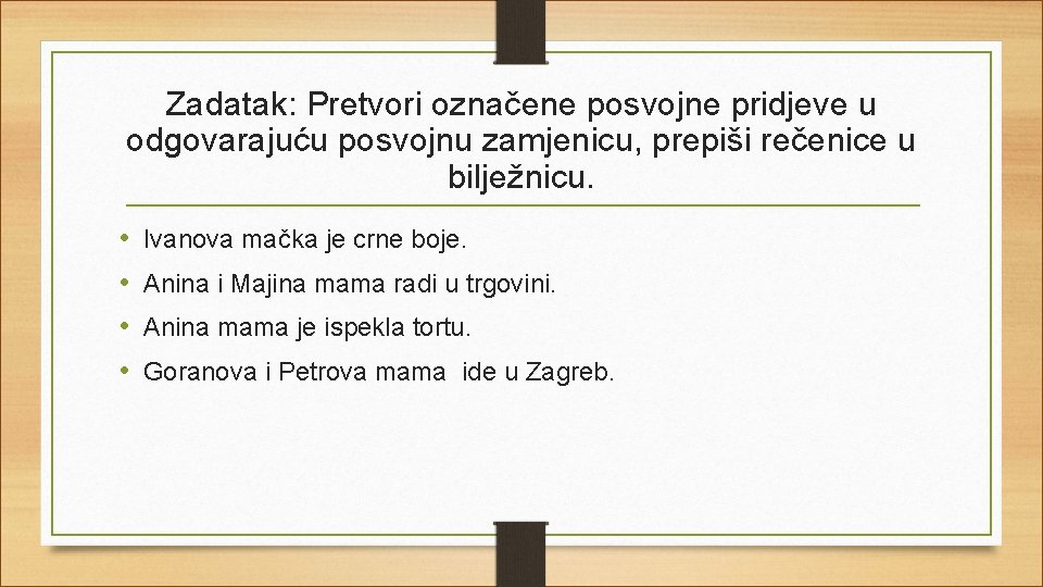 Zadatak: Pretvori označene posvojne pridjeve u odgovarajuću posvojnu zamjenicu, prepiši rečenice u bilježnicu. •