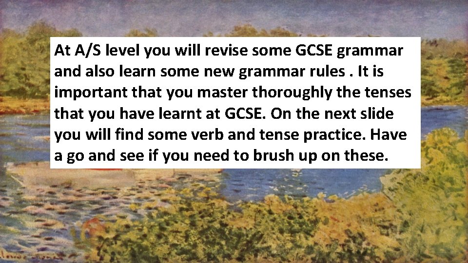 At A/S level you will revise some GCSE grammar and also learn some new