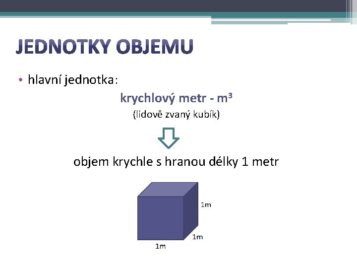  • hlavní jednotka: krychlový metr - m 3 (lidově zvaný kubík) objem krychle