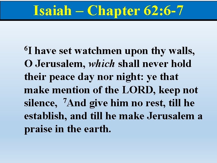 Isaiah – Chapter 62: 6 -7 6 I have set watchmen upon thy walls,