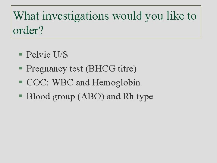 What investigations would you like to order? § § Pelvic U/S Pregnancy test (BHCG