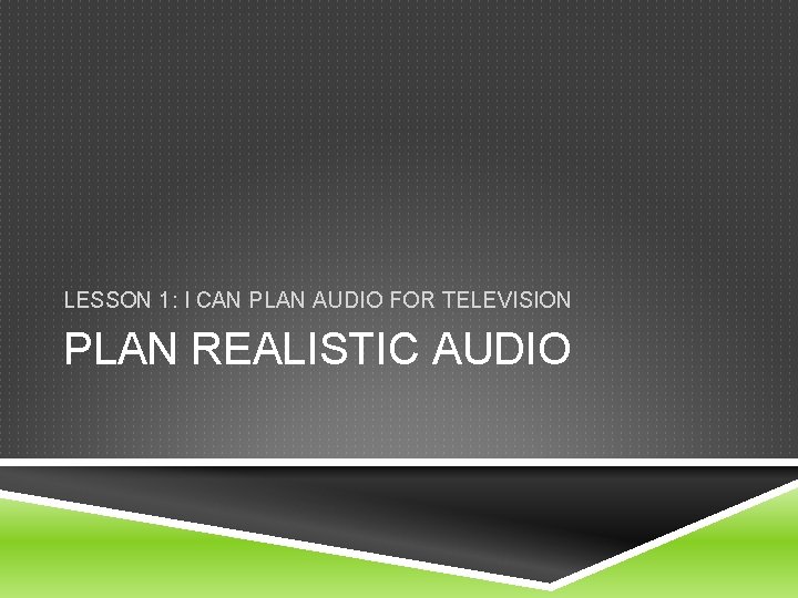 LESSON 1: I CAN PLAN AUDIO FOR TELEVISION PLAN REALISTIC AUDIO 