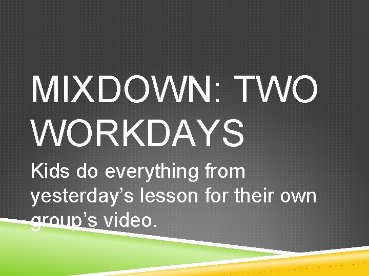 MIXDOWN: TWO WORKDAYS Kids do everything from yesterday’s lesson for their own group’s video.