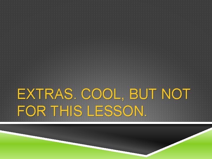 EXTRAS. COOL, BUT NOT FOR THIS LESSON. 