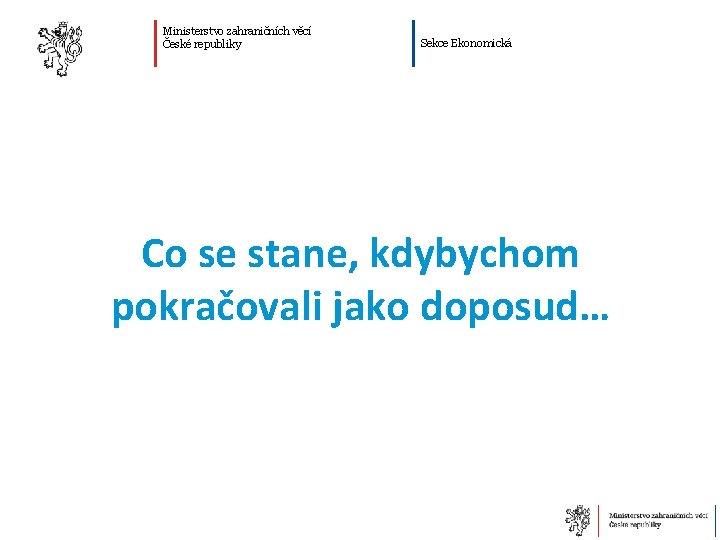 Ministerstvo zahraničních věcí České republiky Sekce Ekonomická Co se stane, kdybychom pokračovali jako doposud…