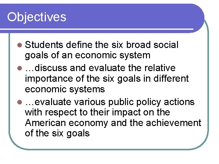 Objectives l Students define the six broad social goals of an economic system l