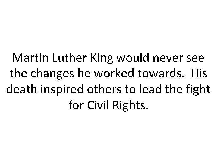 Martin Luther King would never see the changes he worked towards. His death inspired