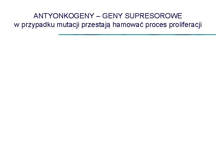 ANTYONKOGENY – GENY SUPRESOROWE w przypadku mutacji przestają hamować proces proliferacji 