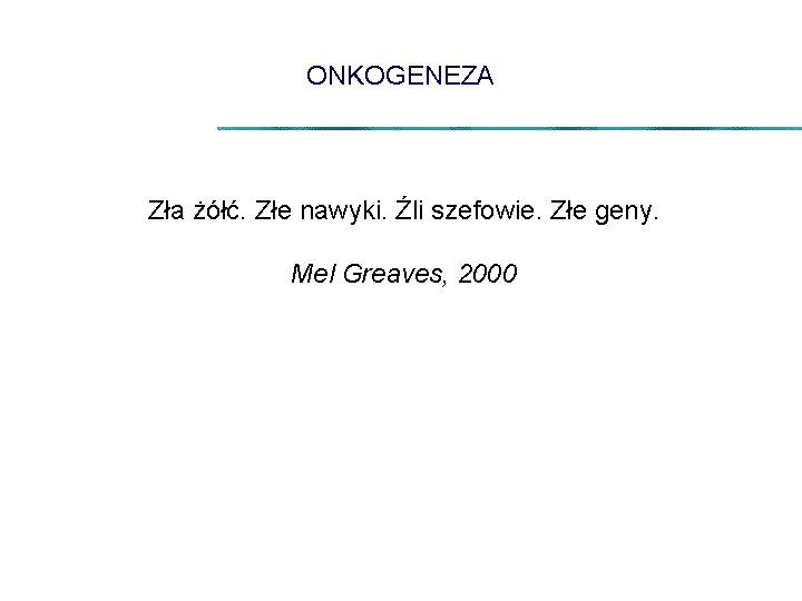 ONKOGENEZA Zła żółć. Złe nawyki. Źli szefowie. Złe geny. Mel Greaves, 2000 
