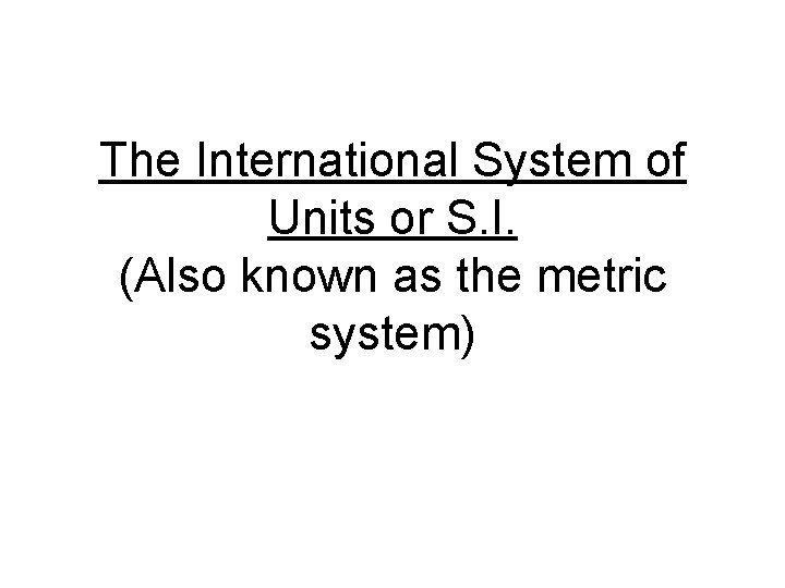 The International System of Units or S. I. (Also known as the metric system)