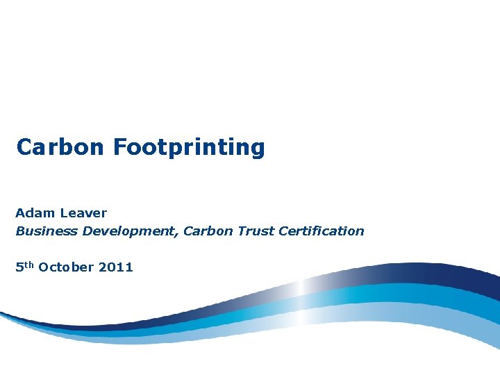 Carbon Footprinting Adam Leaver Business Development, Carbon Trust Certification 5 th October 2011 