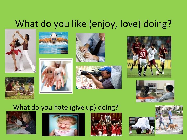 What do you like (enjoy, love) doing? What do you hate (give up) doing?