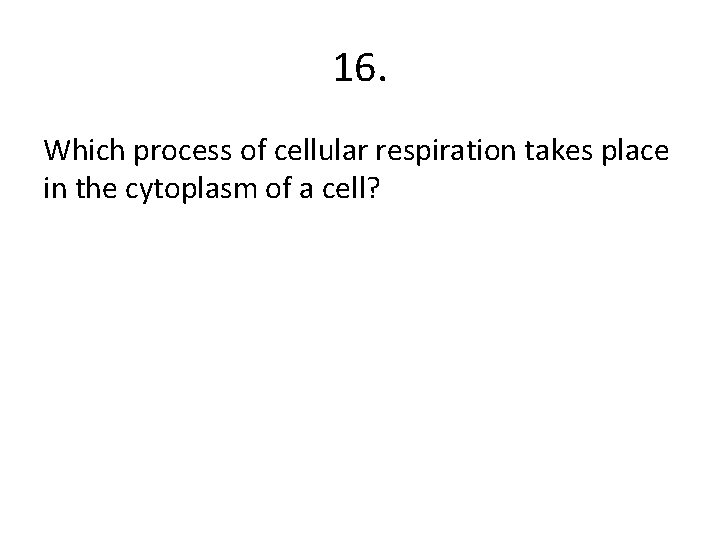 16. Which process of cellular respiration takes place in the cytoplasm of a cell?