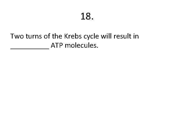 18. Two turns of the Krebs cycle will result in _____ ATP molecules. 