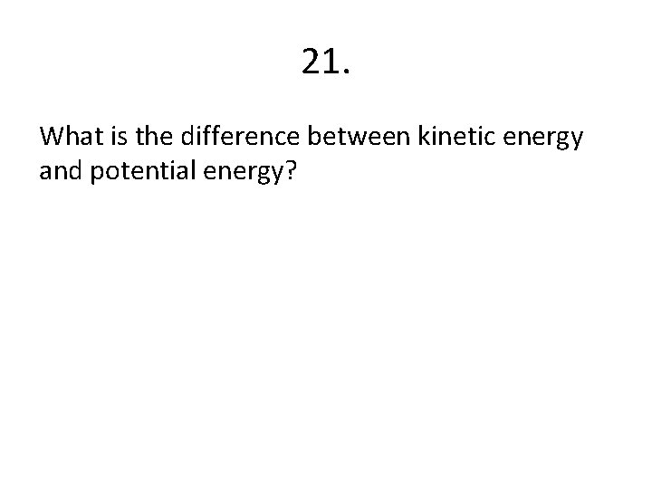 21. What is the difference between kinetic energy and potential energy? 
