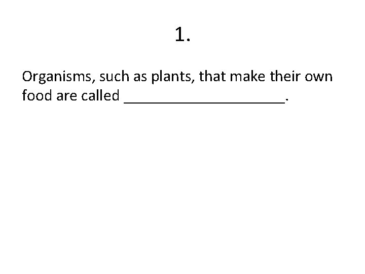 1. Organisms, such as plants, that make their own food are called __________. 