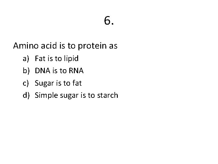 6. Amino acid is to protein as a) b) c) d) Fat is to