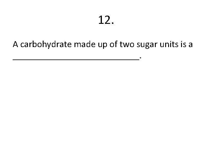 12. A carbohydrate made up of two sugar units is a ______________. 