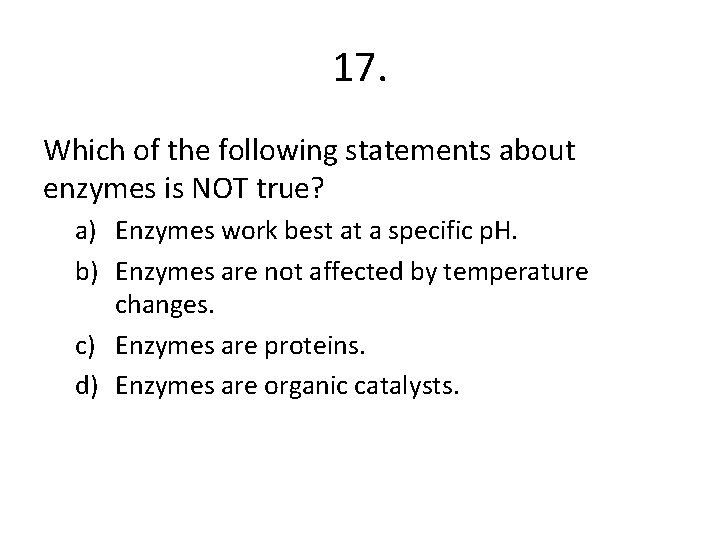17. Which of the following statements about enzymes is NOT true? a) Enzymes work