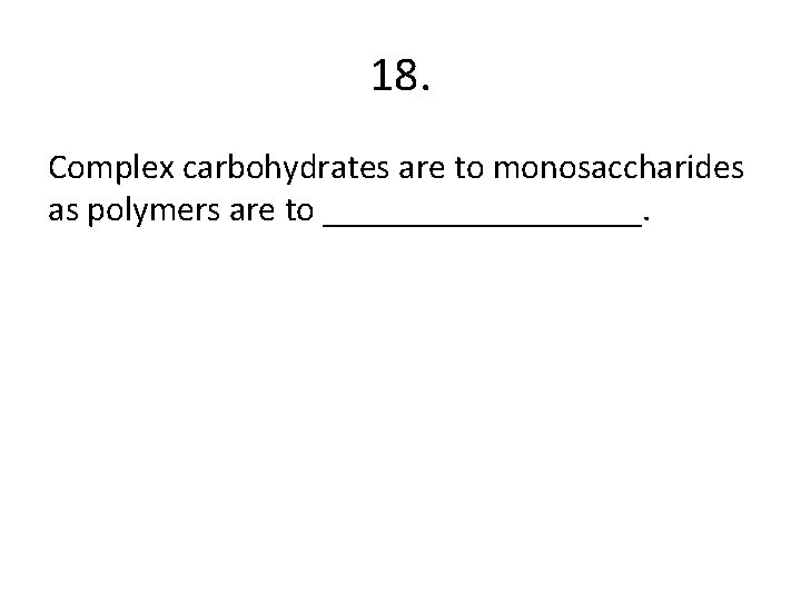18. Complex carbohydrates are to monosaccharides as polymers are to _________. 