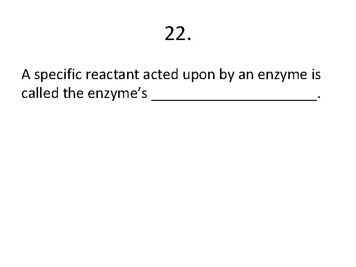22. A specific reactant acted upon by an enzyme is called the enzyme’s ___________.
