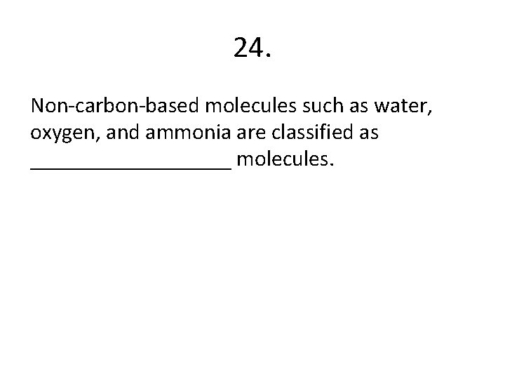 24. Non-carbon-based molecules such as water, oxygen, and ammonia are classified as _________ molecules.