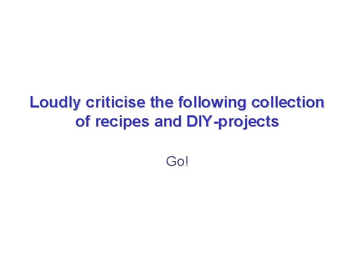 Loudly criticise the following collection of recipes and DIY-projects Go! Loudly criticise the following collection of recipes and DIY-projects Go!