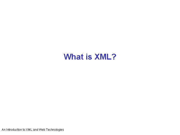 What is XML? An Introduction to XML and Web Technologies What is XML? An Introduction to XML and Web Technologies