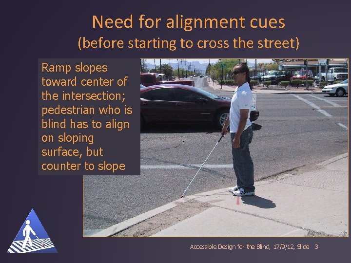 Need for alignment cues (before starting to cross the street) Ramp slopes toward center