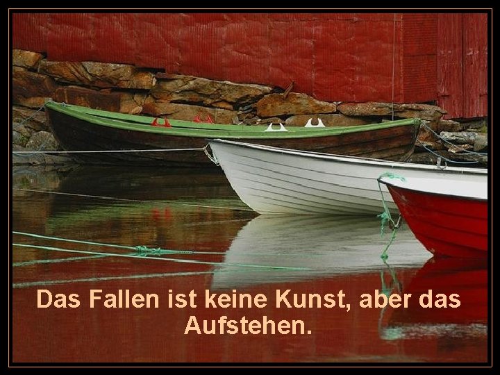 Das Fallen ist keine Kunst, aber das Aufstehen. 