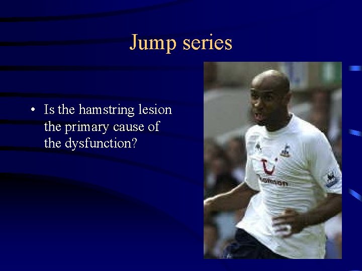 Jump series • Is the hamstring lesion the primary cause of the dysfunction? 