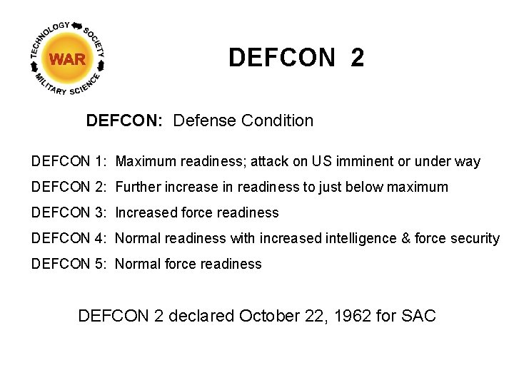 DEFCON 2 DEFCON: Defense Condition DEFCON 1: Maximum readiness; attack on US imminent or