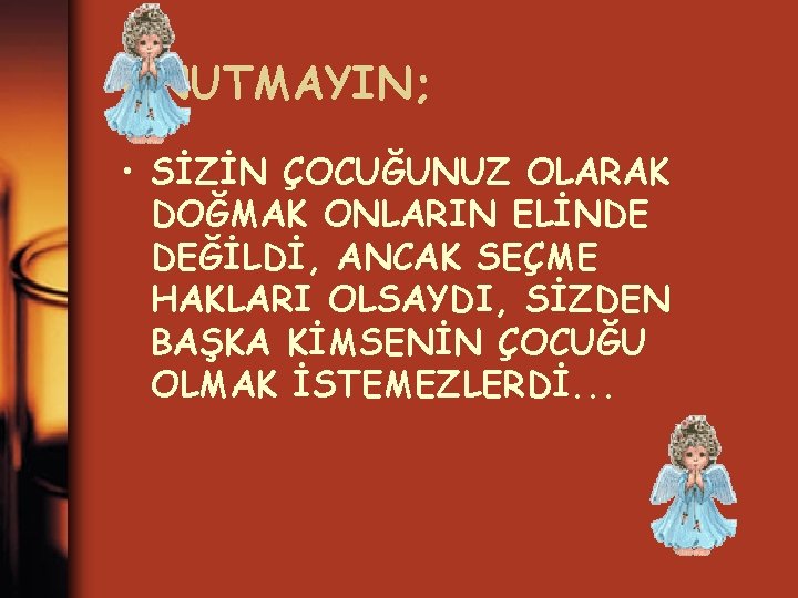 UNUTMAYIN; • SİZİN ÇOCUĞUNUZ OLARAK DOĞMAK ONLARIN ELİNDE DEĞİLDİ, ANCAK SEÇME HAKLARI OLSAYDI, SİZDEN