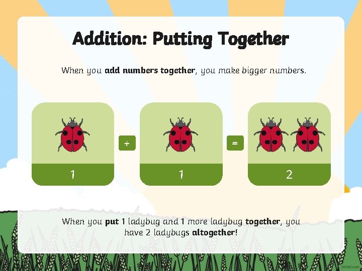 Addition: Putting Together When you add numbers together, you make bigger numbers. + 1 Addition: Putting Together When you add numbers together, you make bigger numbers. + 1