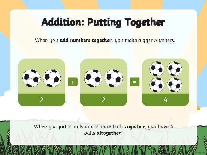 Addition: Putting Together When you add numbers together, you make bigger numbers. + 2 Addition: Putting Together When you add numbers together, you make bigger numbers. + 2