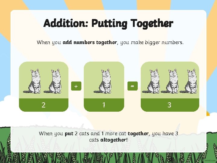 Addition: Putting Together When you add numbers together, you make bigger numbers. + 2 Addition: Putting Together When you add numbers together, you make bigger numbers. + 2